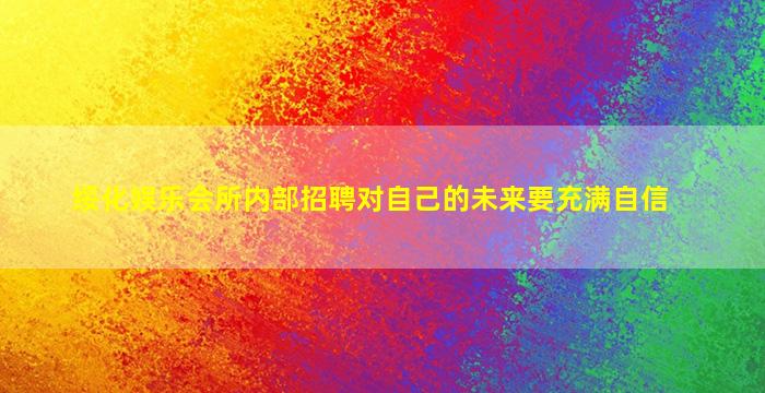 绥化娱乐会所内部招聘对自己的未来要充满自信